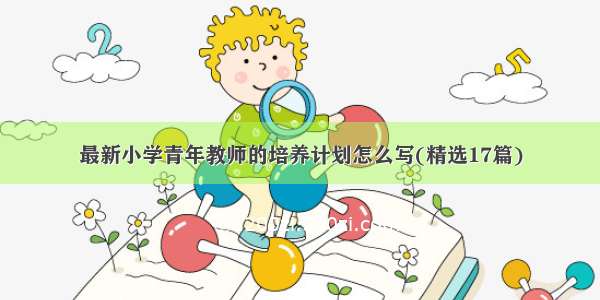 最新小学青年教师的培养计划怎么写(精选17篇)