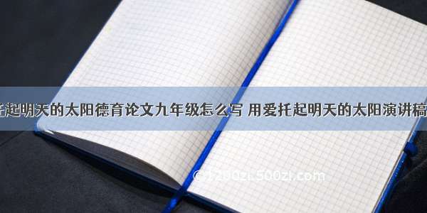 用爱托起明天的太阳德育论文九年级怎么写 用爱托起明天的太阳演讲稿(三篇)