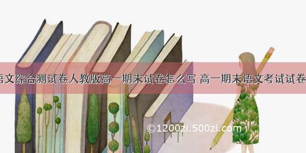 高一语文综合测试卷人教版高一期末试卷怎么写 高一期末语文考试试卷(八篇)