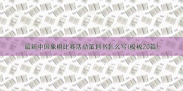 最新中国象棋比赛活动策划书怎么写(模板20篇)