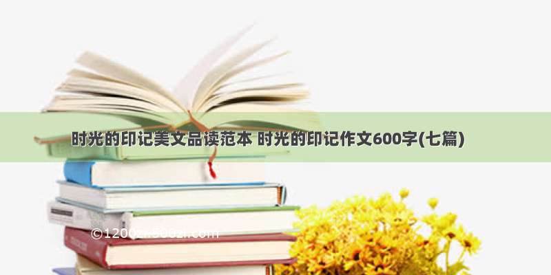 时光的印记美文品读范本 时光的印记作文600字(七篇)