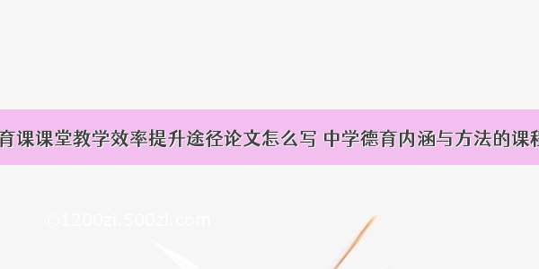 职业学校德育课课堂教学效率提升途径论文怎么写 中学德育内涵与方法的课程论文(四篇)