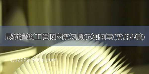 最新建筑工程顶岗实习周记如何写(实用8篇)