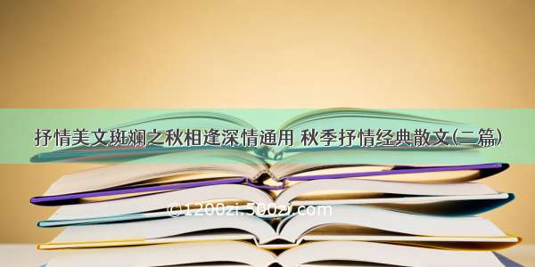 抒情美文斑斓之秋相逢深情通用 秋季抒情经典散文(二篇)