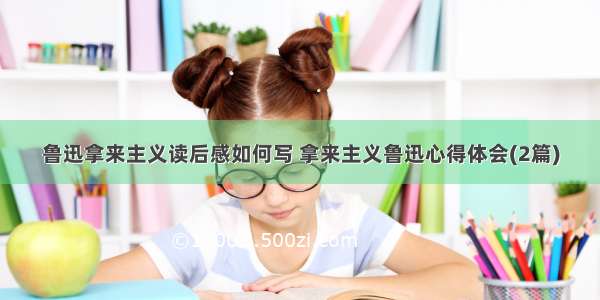 鲁迅拿来主义读后感如何写 拿来主义鲁迅心得体会(2篇)