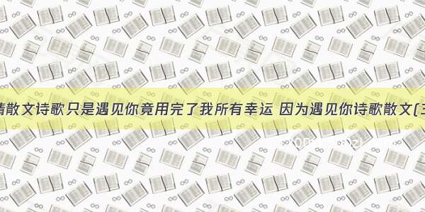 爱情散文诗歌只是遇见你竟用完了我所有幸运 因为遇见你诗歌散文(3篇)