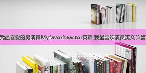 我最喜爱的男演员Myfavoriteactor英语 我最喜欢演员英文(5篇)