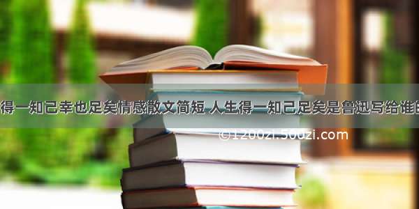 人生若得一知己幸也足矣情感散文简短 人生得一知己足矣是鲁迅写给谁的(3篇)