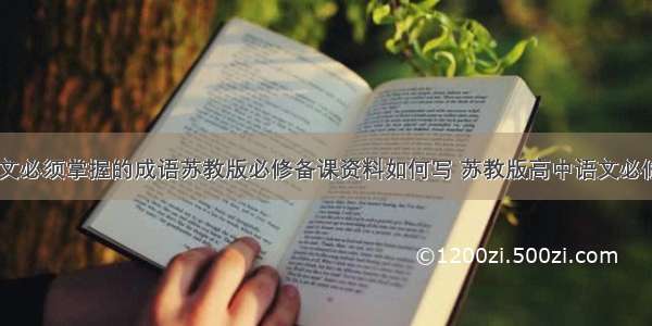 初中语文必须掌握的成语苏教版必修备课资料如何写 苏教版高中语文必修(四篇)