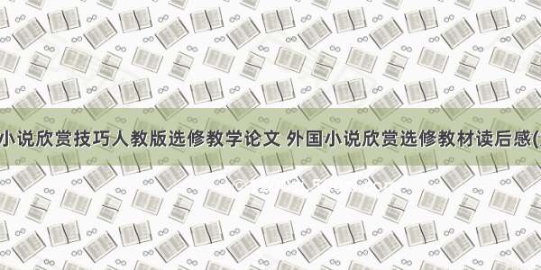 外国小说欣赏技巧人教版选修教学论文 外国小说欣赏选修教材读后感(九篇)
