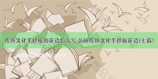 传统文化手抄报的花边怎么写 弘扬传统文化手抄报花边(七篇)