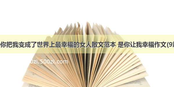 是你把我变成了世界上最幸福的女人散文范本 是你让我幸福作文(9篇)