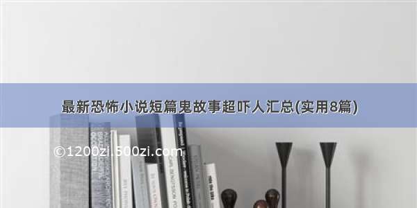 最新恐怖小说短篇鬼故事超吓人汇总(实用8篇)