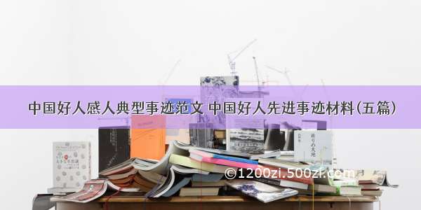 中国好人感人典型事迹范文 中国好人先进事迹材料(五篇)