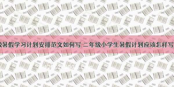 二年级暑假学习计划安排范文如何写 二年级小学生暑假计划应该怎样写(三篇)