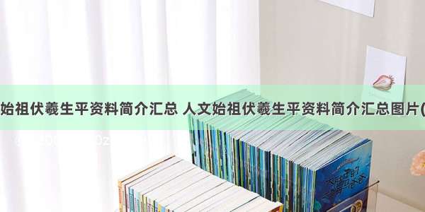 人文始祖伏羲生平资料简介汇总 人文始祖伏羲生平资料简介汇总图片(6篇)