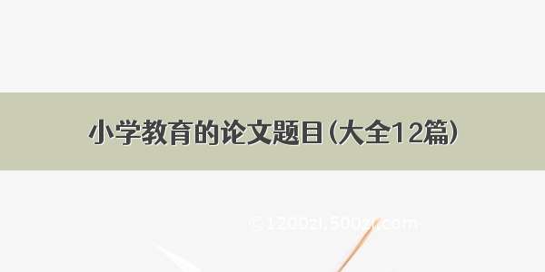 小学教育的论文题目(大全12篇)