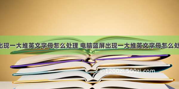 电脑蓝屏出现一大堆英文字母怎么处理 电脑蓝屏出现一大堆英文字母怎么处理掉(6篇)