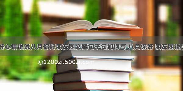 八月你好心情说说八月你好朋友圈文案句子句如何写 八月你好 朋友圈说说(四篇)