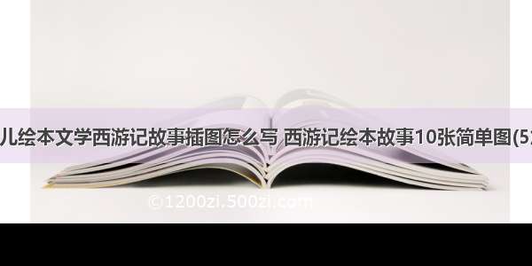 幼儿绘本文学西游记故事插图怎么写 西游记绘本故事10张简单图(5篇)