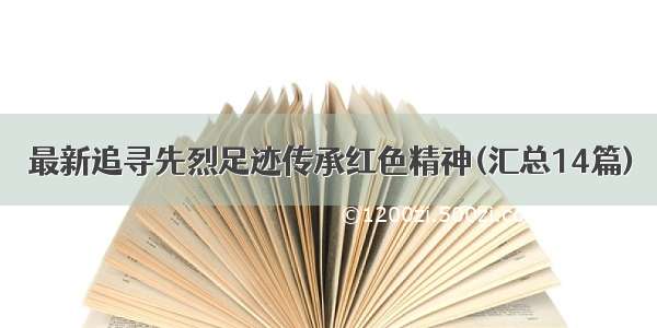 最新追寻先烈足迹传承红色精神(汇总14篇)