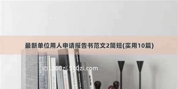 最新单位用人申请报告书范文2简短(实用10篇)