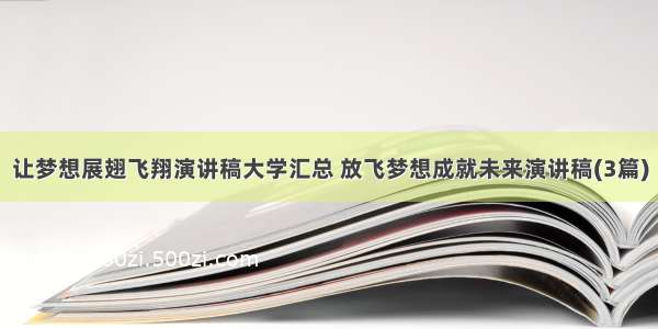 让梦想展翅飞翔演讲稿大学汇总 放飞梦想成就未来演讲稿(3篇)