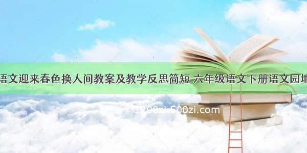 小学六年级语文迎来春色换人间教案及教学反思简短 六年级语文下册语文园地一教学反思