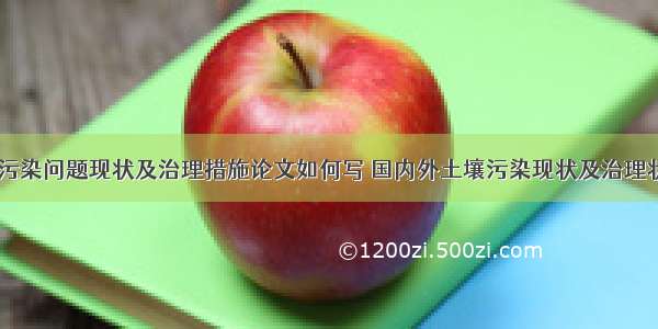 我国土壤污染问题现状及治理措施论文如何写 国内外土壤污染现状及治理状况(九篇)