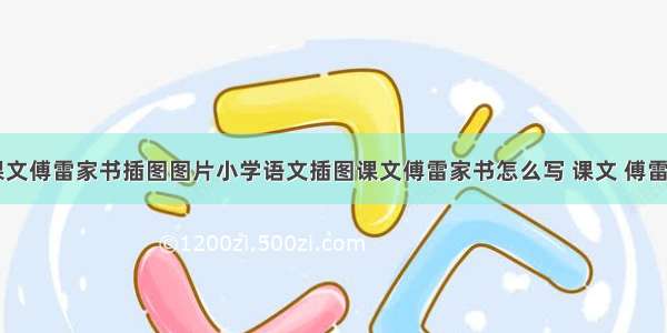 小学语文课文傅雷家书插图图片小学语文插图课文傅雷家书怎么写 课文 傅雷家书(七篇)