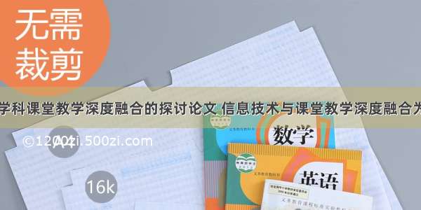 信息技术与学科课堂教学深度融合的探讨论文 信息技术与课堂教学深度融合为主题的论文