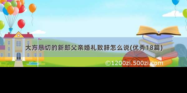 大方恳切的新郎父亲婚礼致辞怎么说(优秀18篇)