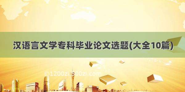 汉语言文学专科毕业论文选题(大全10篇)