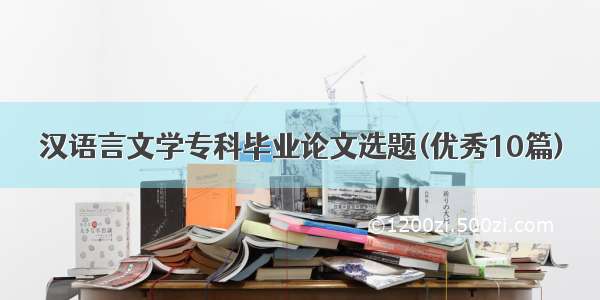 汉语言文学专科毕业论文选题(优秀10篇)