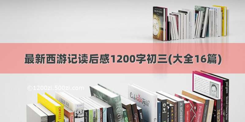 最新西游记读后感1200字初三(大全16篇)