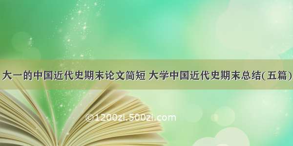 大一的中国近代史期末论文简短 大学中国近代史期末总结(五篇)