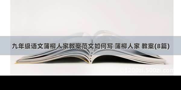 九年级语文蒲柳人家教案范文如何写 蒲柳人家 教案(8篇)