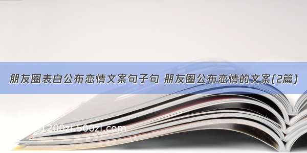 朋友圈表白公布恋情文案句子句 朋友圈公布恋情的文案(2篇)