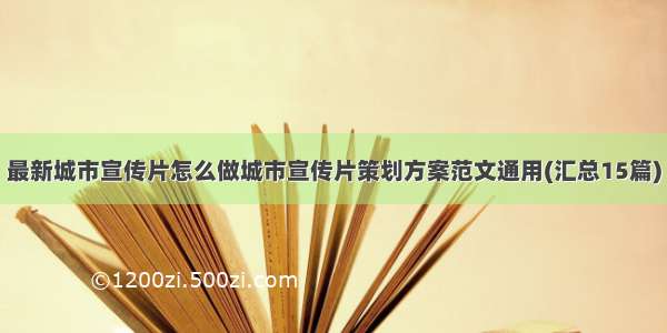 最新城市宣传片怎么做城市宣传片策划方案范文通用(汇总15篇)