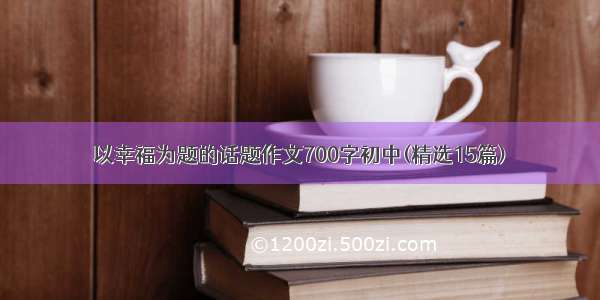 以幸福为题的话题作文700字初中(精选15篇)