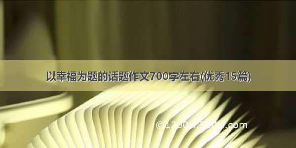 以幸福为题的话题作文700字左右(优秀15篇)