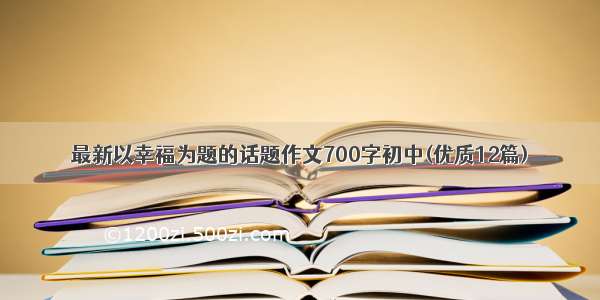 最新以幸福为题的话题作文700字初中(优质12篇)