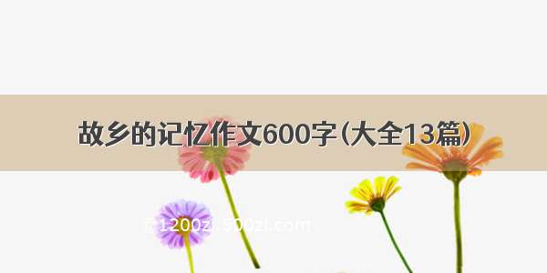 故乡的记忆作文600字(大全13篇)