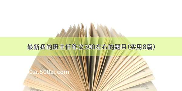 最新我的班主任作文300左右的题目(实用8篇)