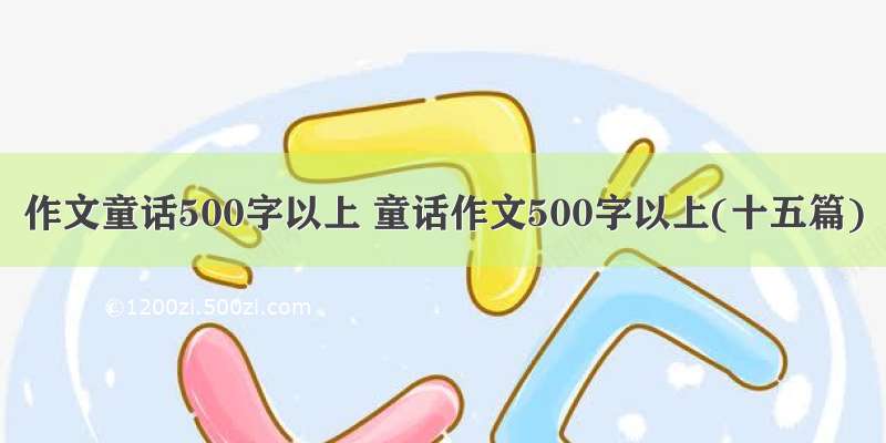 作文童话500字以上 童话作文500字以上(十五篇)