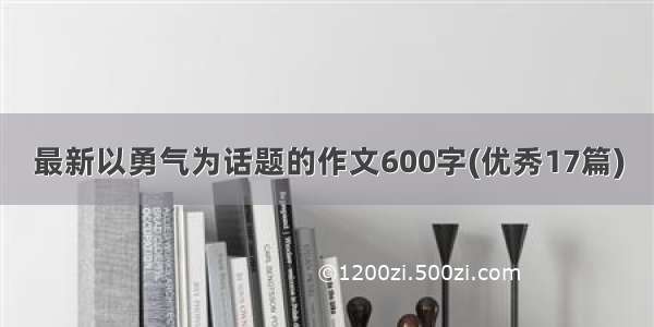 最新以勇气为话题的作文600字(优秀17篇)