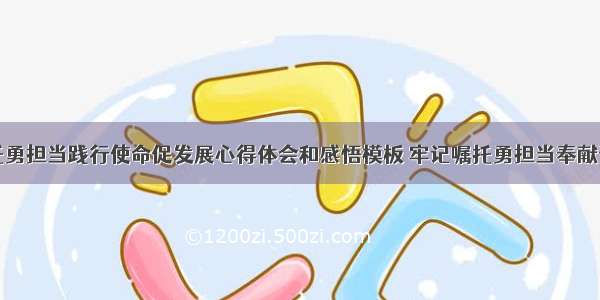 牢记嘱托勇担当践行使命促发展心得体会和感悟模板 牢记嘱托勇担当奉献青春展作