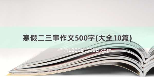 寒假二三事作文500字(大全10篇)