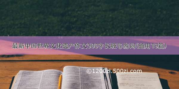 最新中国世界文化遗产作文500字长城导游词(通用19篇)