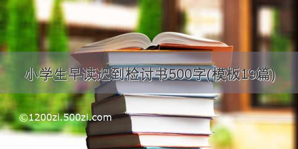 小学生早读迟到检讨书500字(模板19篇)